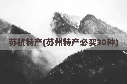 苏杭特产(苏州特产必买30种)