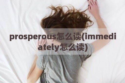 prosperous怎么读(immediately怎么读)