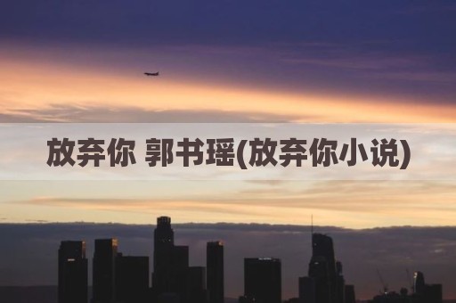 放弃你 郭书瑶(放弃你小说)
