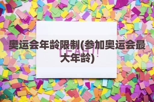 奥运会年龄限制(参加奥运会最大年龄)