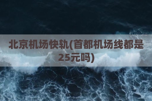 北京机场快轨(首都机场线都是25元吗)