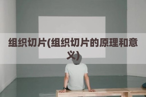组织切片(组织切片的原理和意义)