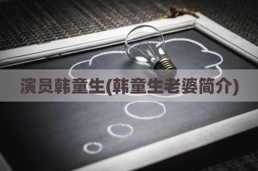 演员韩童生(韩童生老婆简介)