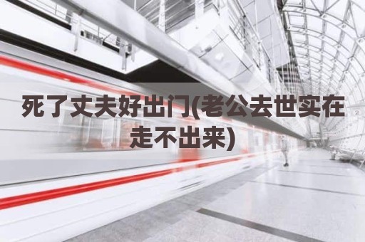 死了丈夫好出门(老公去世实在走不出来)