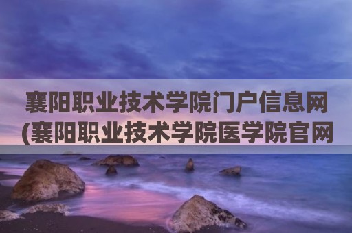 襄阳职业技术学院门户信息网(襄阳职业技术学院医学院官网)