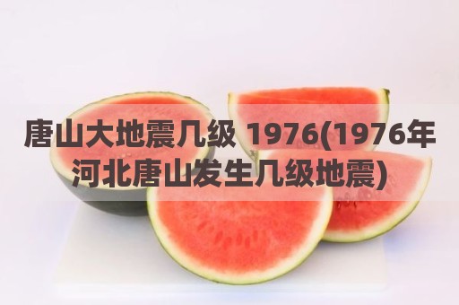 唐山大地震几级 1976(1976年河北唐山发生几级地震)