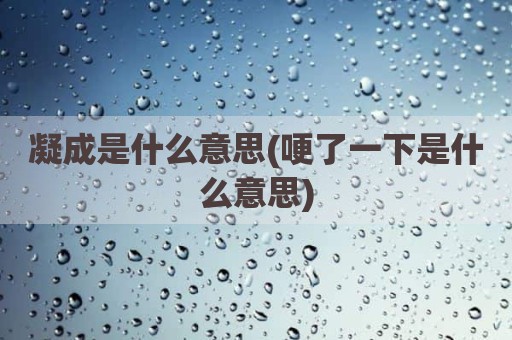 凝成是什么意思(哽了一下是什么意思)