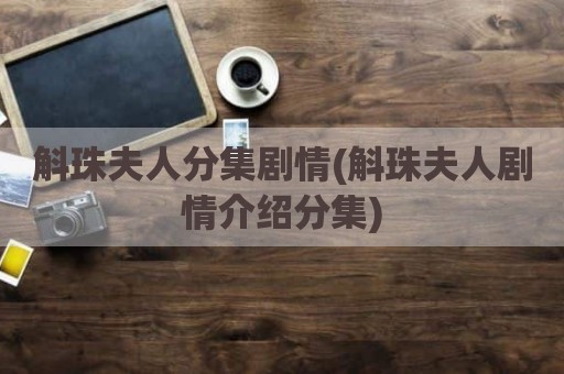斛珠夫人分集剧情(斛珠夫人剧情介绍分集)