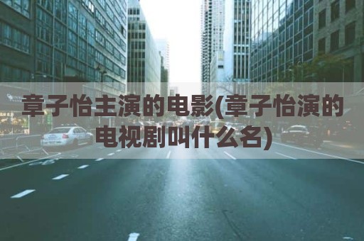 章子怡主演的电影(章子怡演的电视剧叫什么名)
