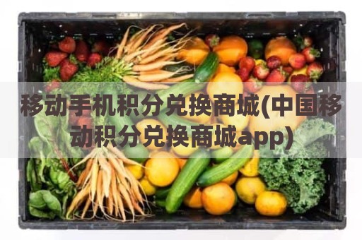 移动手机积分兑换商城(中国移动积分兑换商城app)