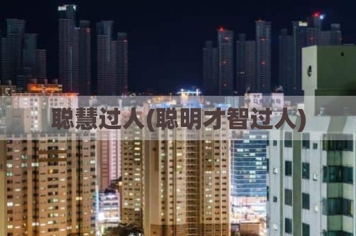 聪慧过人(聪明才智过人)