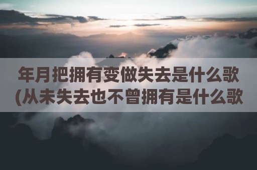 年月把拥有变做失去是什么歌(从未失去也不曾拥有是什么歌)