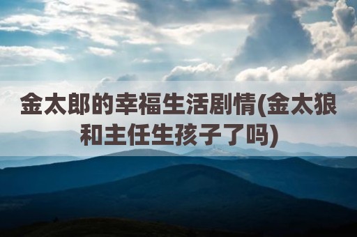金太郎的幸福生活剧情(金太狼和主任生孩子了吗)