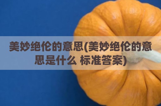 美妙绝伦的意思(美妙绝伦的意思是什么 标准答案)