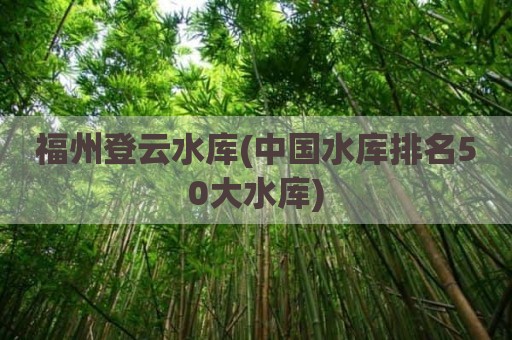 福州登云水库(中国水库排名50大水库)
