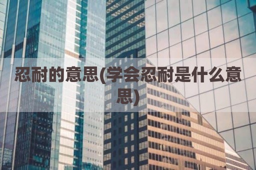 忍耐的意思(学会忍耐是什么意思)
