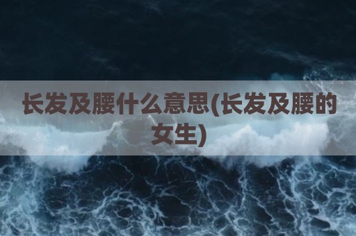 长发及腰什么意思(长发及腰的女生)