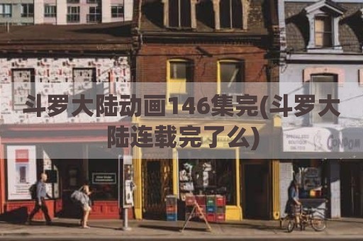 斗罗大陆动画146集完(斗罗大陆连载完了么)