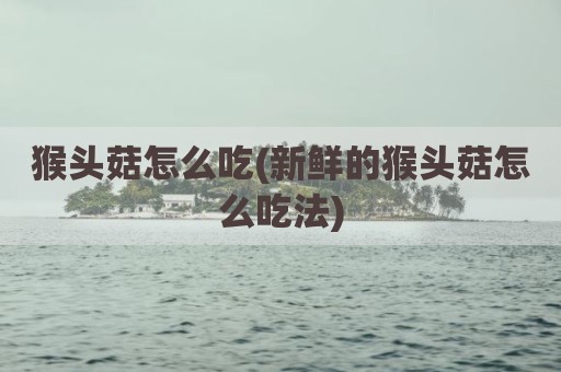 猴头菇怎么吃(新鲜的猴头菇怎么吃法)