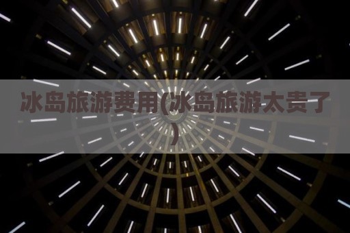 冰岛旅游费用(冰岛旅游太贵了)