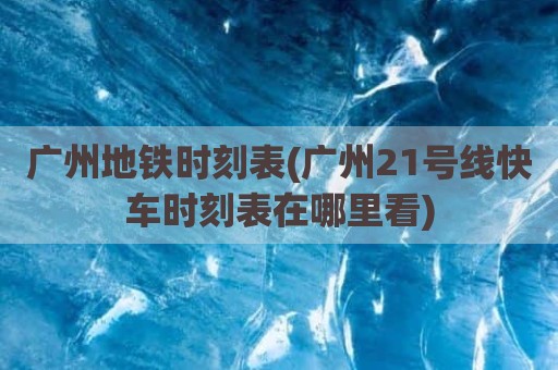 广州地铁时刻表(广州21号线快车时刻表在哪里看)