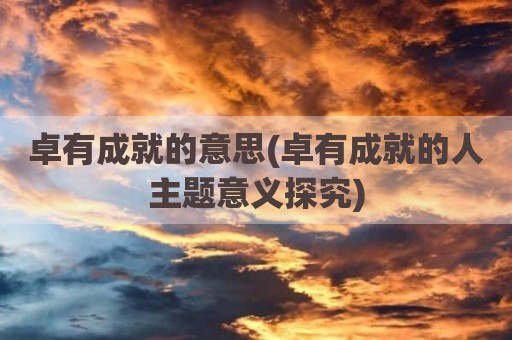 卓有成就的意思(卓有成就的人主题意义探究)