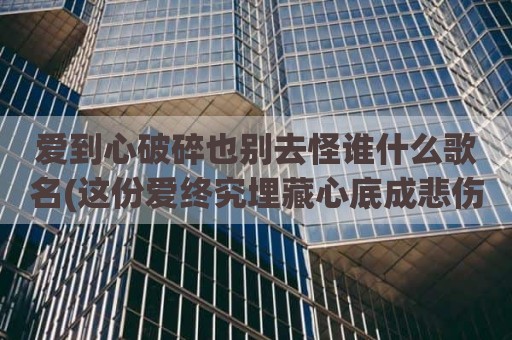 爱到心破碎也别去怪谁什么歌名(这份爱终究埋藏心底成悲伤是什么歌)
