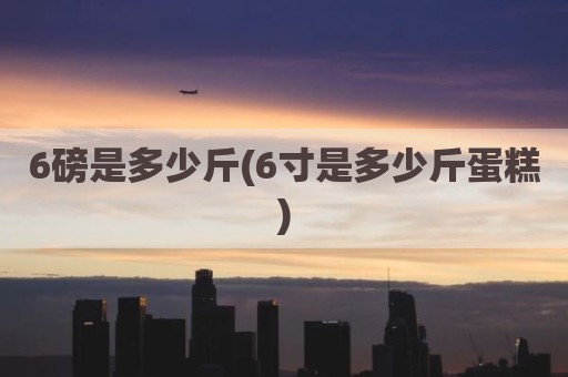 6磅是多少斤(6寸是多少斤蛋糕)