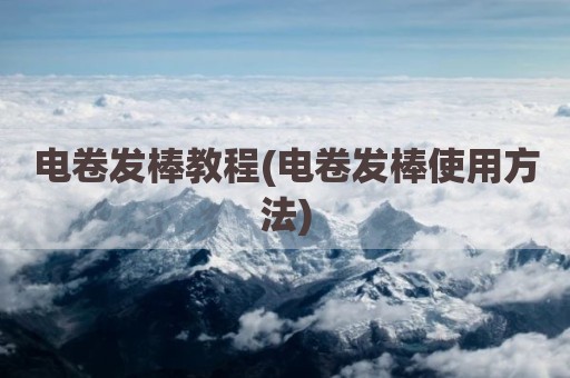 电卷发棒教程(电卷发棒使用方法)