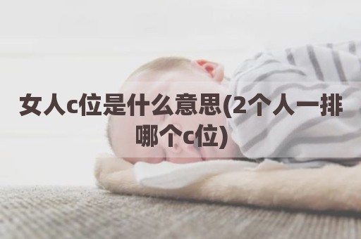 女人c位是什么意思(2个人一排哪个c位)
