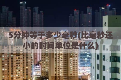 5分钟等于多少毫秒(比毫秒还小的时间单位是什么)