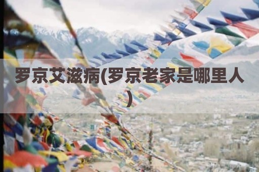 罗京艾滋病(罗京老家是哪里人)