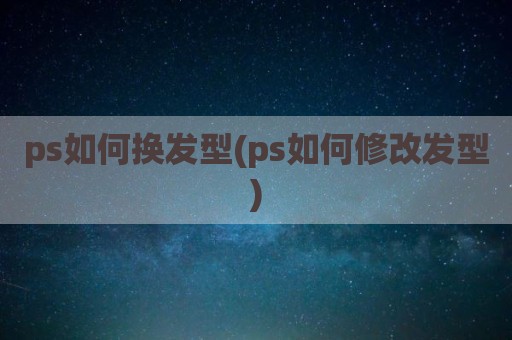 ps如何换发型(ps如何修改发型)