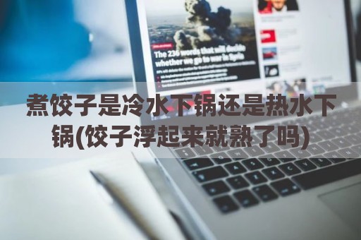 煮饺子是冷水下锅还是热水下锅(饺子浮起来就熟了吗)