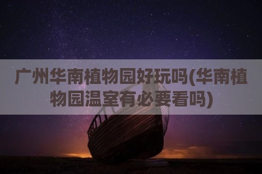 广州华南植物园好玩吗(华南植物园温室有必要看吗)
