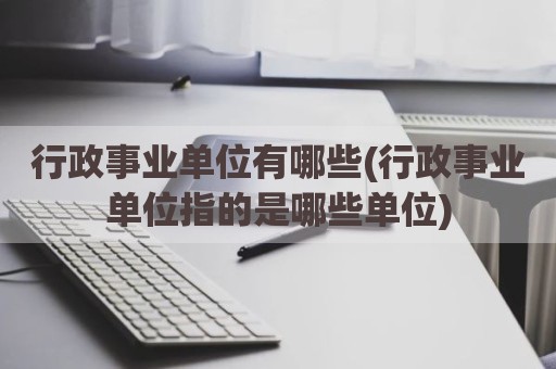 行政事业单位有哪些(行政事业单位指的是哪些单位)