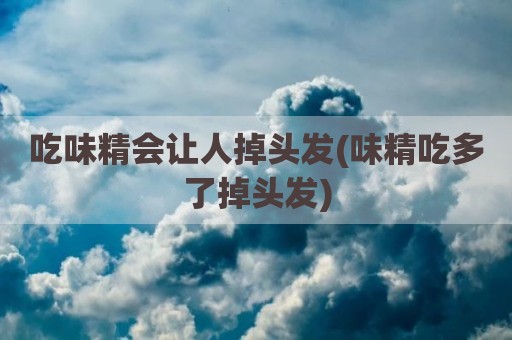 吃味精会让人掉头发(味精吃多了掉头发)