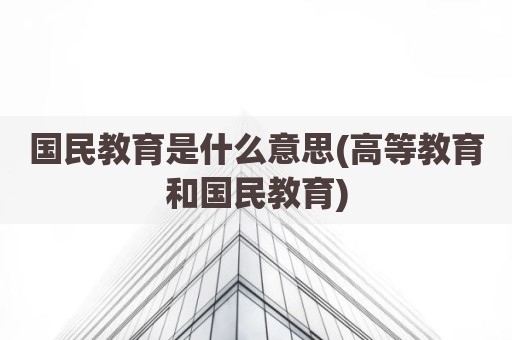 国民教育是什么意思(高等教育和国民教育)