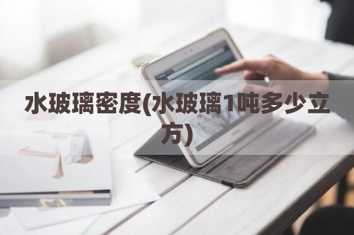 水玻璃密度(水玻璃1吨多少立方)
