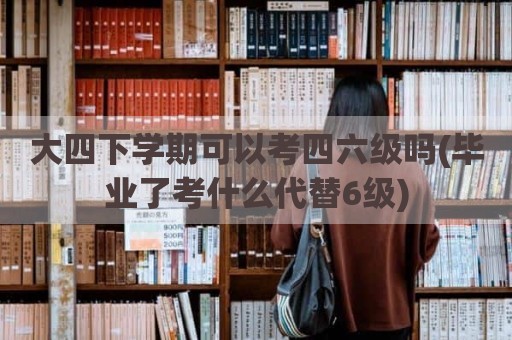 大四下学期可以考四六级吗(毕业了考什么代替6级)