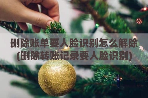 删除账单要人脸识别怎么解除(删除转账记录要人脸识别)
