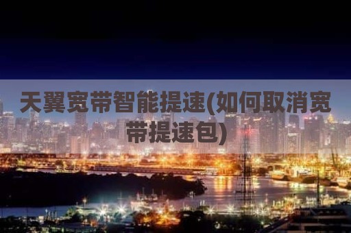 天翼宽带智能提速(如何取消宽带提速包)