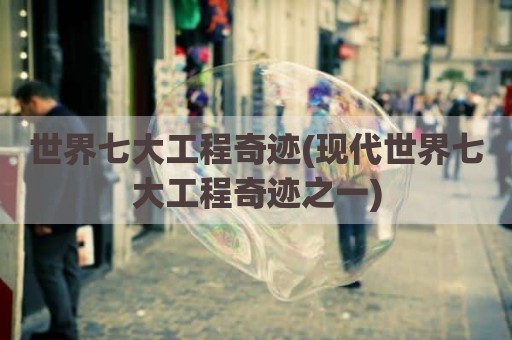 世界七大工程奇迹(现代世界七大工程奇迹之一)