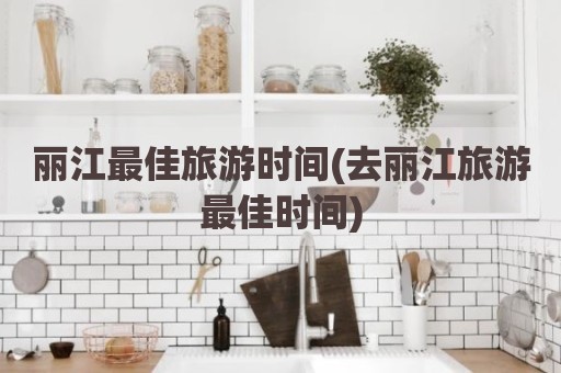丽江最佳旅游时间(去丽江旅游最佳时间)