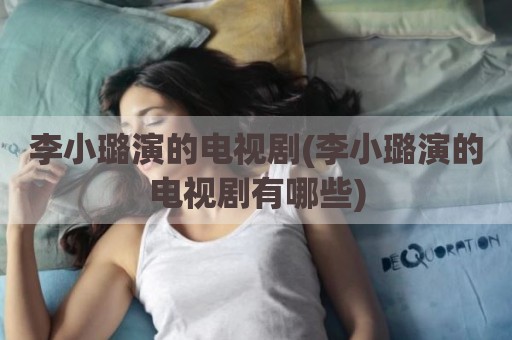 李小璐演的电视剧(李小璐演的电视剧有哪些)