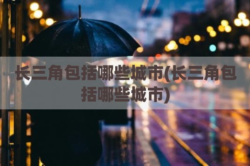 长三角包括哪些城市(长三角包括哪些城市)