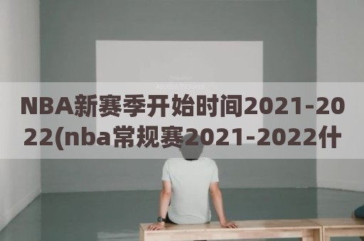 NBA新赛季开始时间2021-2022(nba常规赛2021-2022什么时候开始)