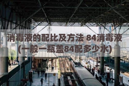 消毒液的配比及方法 84消毒液(一般一瓶盖84配多少水)