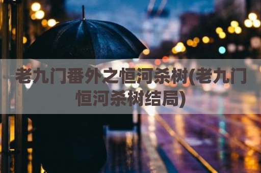老九门番外之恒河杀树(老九门恒河杀树结局)