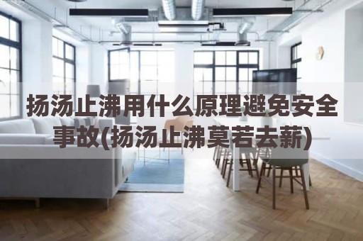 扬汤止沸用什么原理避免安全事故(扬汤止沸莫若去薪)